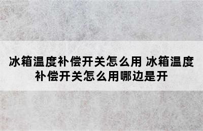 冰箱温度补偿开关怎么用 冰箱温度补偿开关怎么用哪边是开